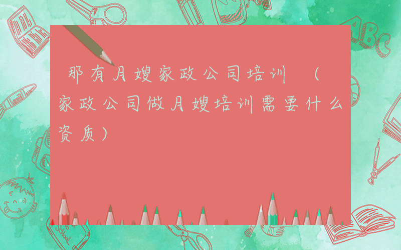 那有月嫂家政公司培训 (家政公司做月嫂培训需要什么资质)